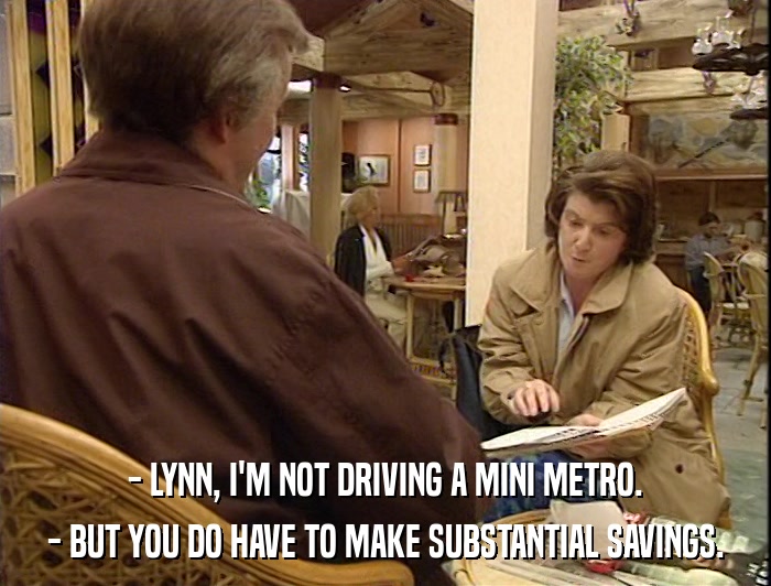 - LYNN, I'M NOT DRIVING A MINI METRO. - BUT YOU DO HAVE TO MAKE SUBSTANTIAL SAVINGS. 