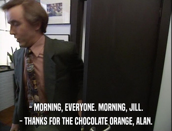 - MORNING, EVERYONE. MORNING, JILL. - THANKS FOR THE CHOCOLATE ORANGE, ALAN. 