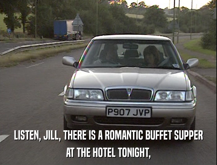 LISTEN, JILL, THERE IS A ROMANTIC BUFFET SUPPER AT THE HOTEL TONIGHT, 
