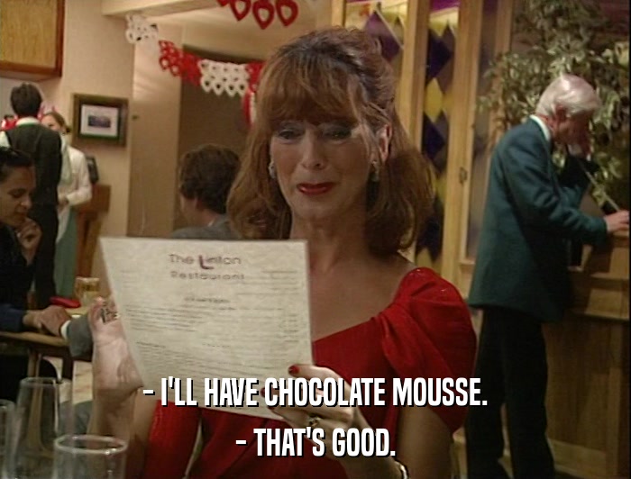 - I'LL HAVE CHOCOLATE MOUSSE. - THAT'S GOOD. 