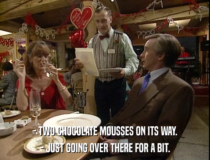 - TWO CHOCOLATE MOUSSES ON ITS WAY. - JUST GOING OVER THERE FOR A BIT. 