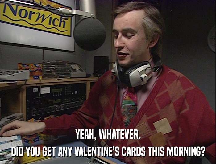 YEAH, WHATEVER. DID YOU GET ANY VALENTINE'S CARDS THIS MORNING? 