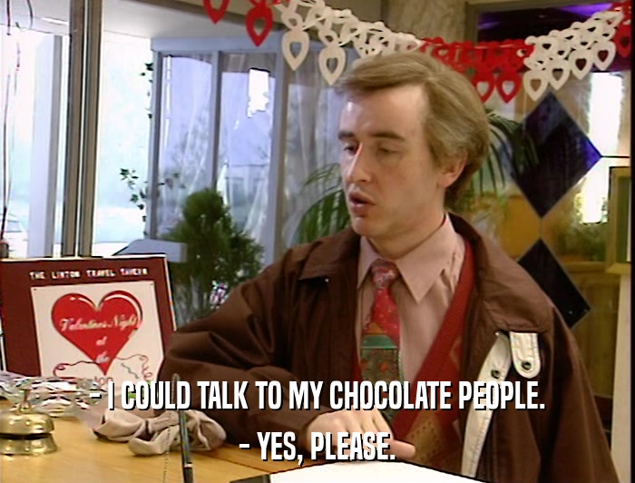 - I COULD TALK TO MY CHOCOLATE PEOPLE. - YES, PLEASE. 