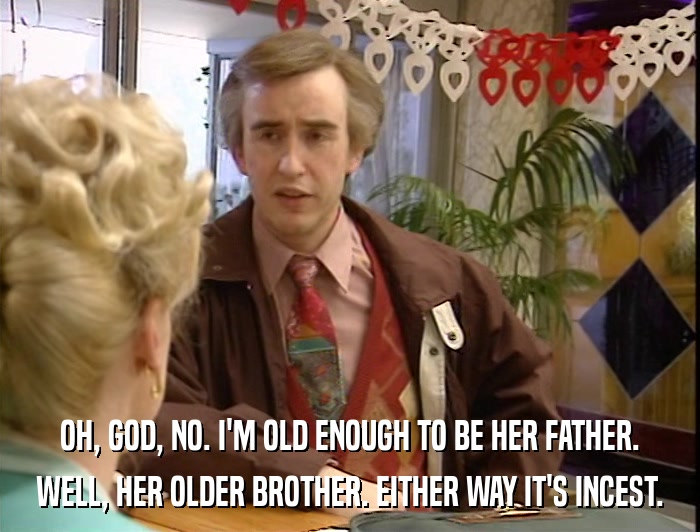 OH, GOD, NO. I'M OLD ENOUGH TO BE HER FATHER. WELL, HER OLDER BROTHER. EITHER WAY IT'S INCEST. 