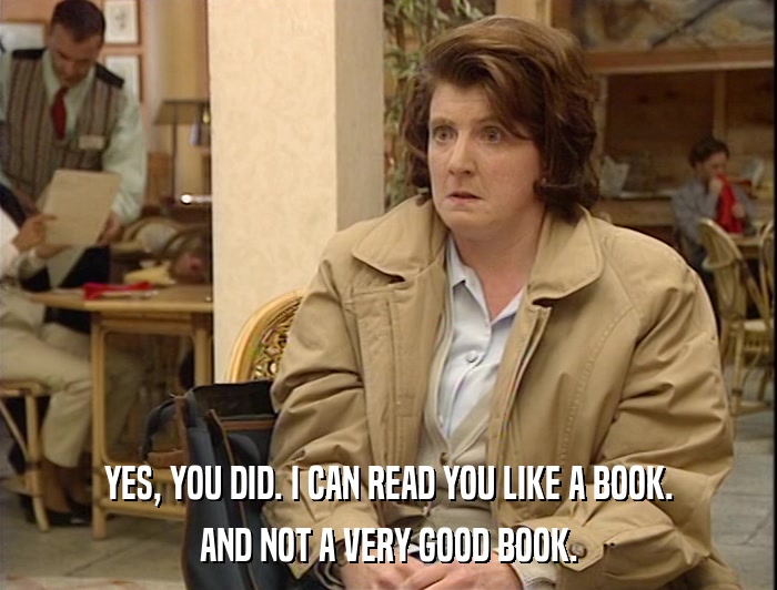 YES, YOU DID. I CAN READ YOU LIKE A BOOK. AND NOT A VERY GOOD BOOK. 
