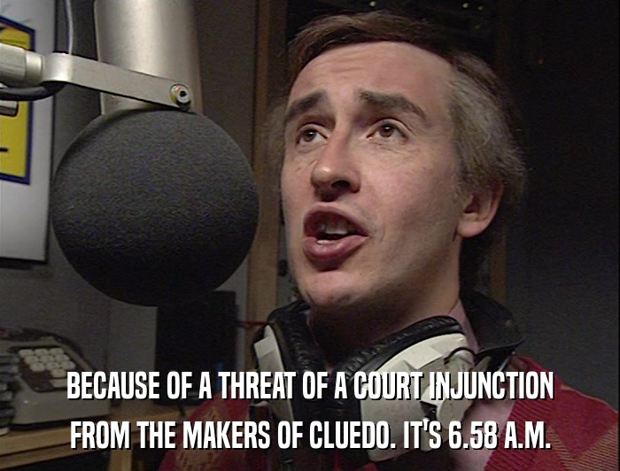 BECAUSE OF A THREAT OF A COURT INJUNCTION FROM THE MAKERS OF CLUEDO. IT'S 6.58 A.M. 