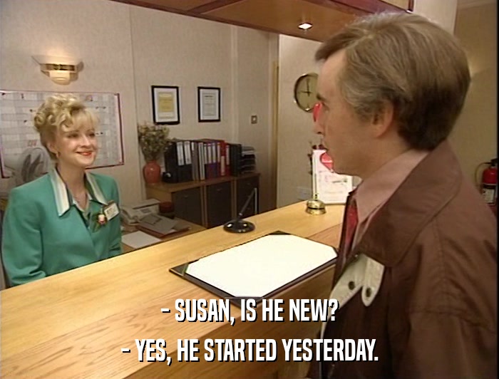 - SUSAN, IS HE NEW? - YES, HE STARTED YESTERDAY. 