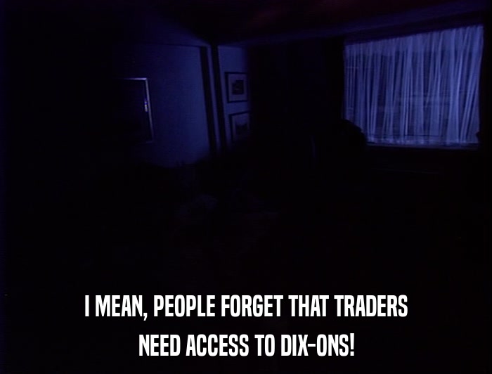 I MEAN, PEOPLE FORGET THAT TRADERS NEED ACCESS TO DIX-ONS! 
