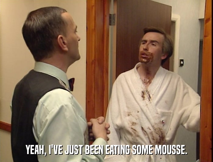 YEAH, I'VE JUST BEEN EATING SOME MOUSSE.  