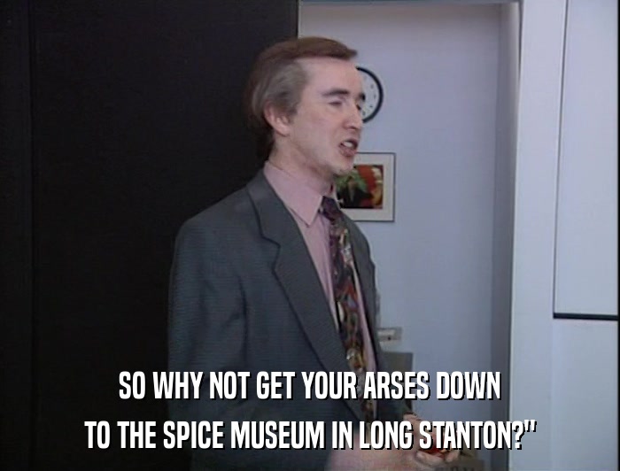 SO WHY NOT GET YOUR ARSES DOWN TO THE SPICE MUSEUM IN LONG STANTON?