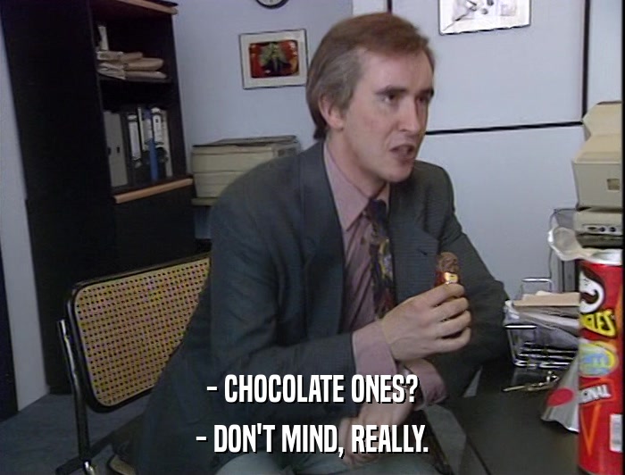 - CHOCOLATE ONES? - DON'T MIND, REALLY. 