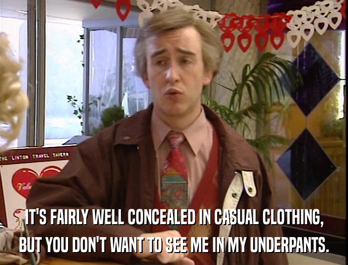 IT'S FAIRLY WELL CONCEALED IN CASUAL CLOTHING, BUT YOU DON'T WANT TO SEE ME IN MY UNDERPANTS. 