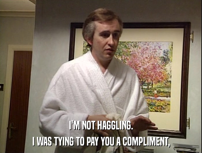 I'M NOT HAGGLING. I WAS TYING TO PAY YOU A COMPLIMENT, 