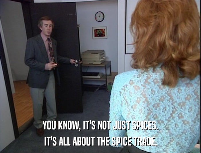 YOU KNOW, IT'S NOT JUST SPICES. IT'S ALL ABOUT THE SPICE TRADE. 