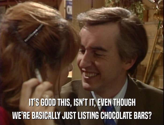 IT'S GOOD THIS, ISN'T IT, EVEN THOUGH WE'RE BASICALLY JUST LISTING CHOCOLATE BARS? 