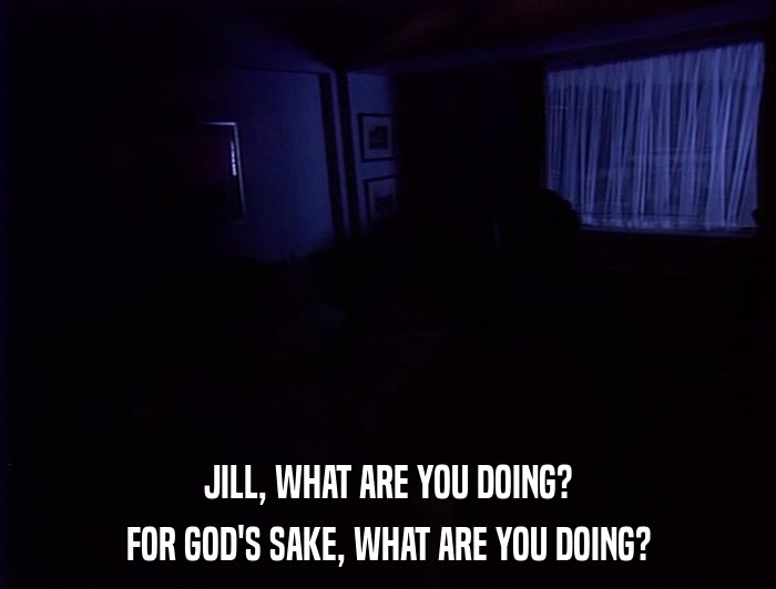 JILL, WHAT ARE YOU DOING? FOR GOD'S SAKE, WHAT ARE YOU DOING? 
