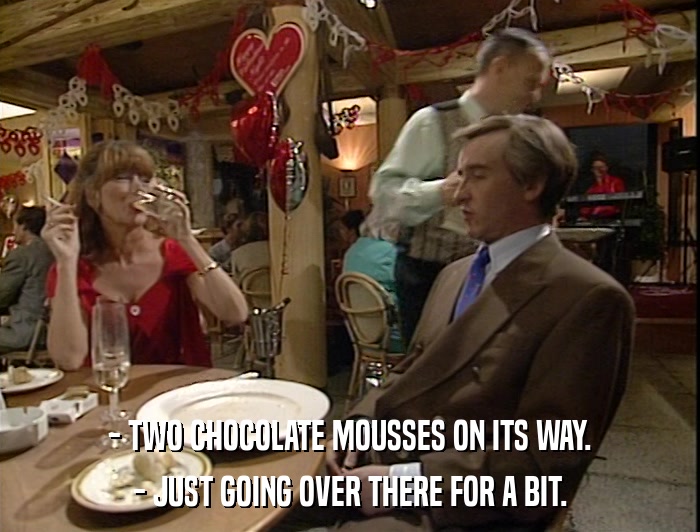 - TWO CHOCOLATE MOUSSES ON ITS WAY. - JUST GOING OVER THERE FOR A BIT. 