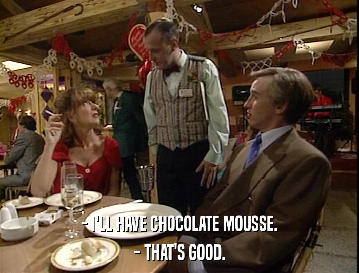 - I'LL HAVE CHOCOLATE MOUSSE. - THAT'S GOOD. 