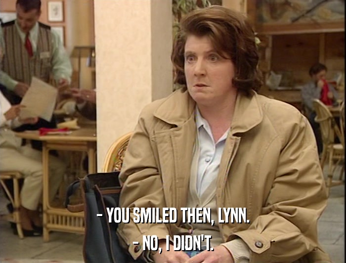 - YOU SMILED THEN, LYNN. - NO, I DIDN'T. 