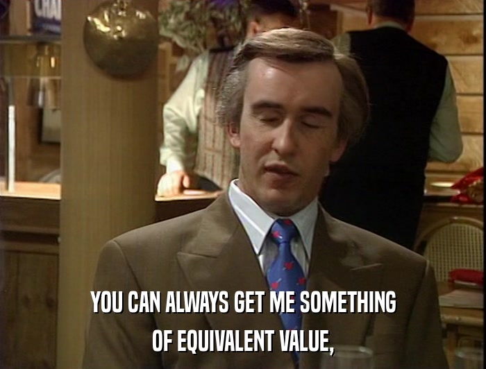 YOU CAN ALWAYS GET ME SOMETHING OF EQUIVALENT VALUE, 