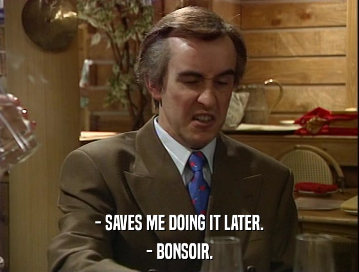 - SAVES ME DOING IT LATER. - BONSOIR. 