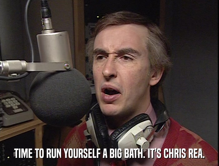 TIME TO RUN YOURSELF A BIG BATH. IT'S CHRIS REA.  