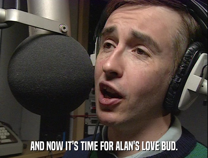 AND NOW IT'S TIME FOR ALAN'S LOVE BUD.  