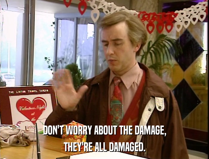 DON'T WORRY ABOUT THE DAMAGE, THEY'RE ALL DAMAGED. 