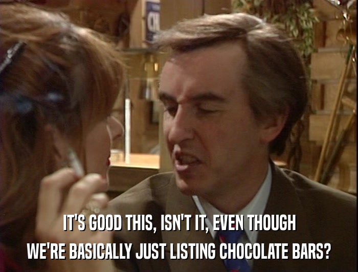 IT'S GOOD THIS, ISN'T IT, EVEN THOUGH WE'RE BASICALLY JUST LISTING CHOCOLATE BARS? 