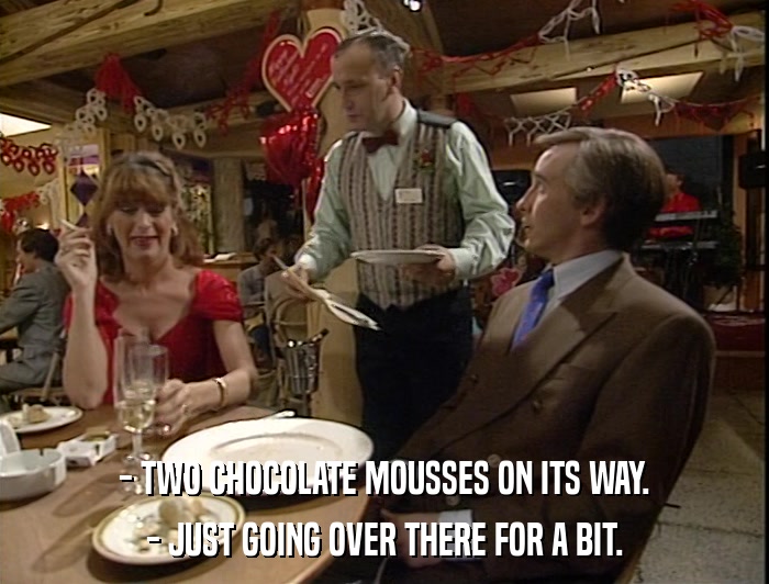 - TWO CHOCOLATE MOUSSES ON ITS WAY. - JUST GOING OVER THERE FOR A BIT. 