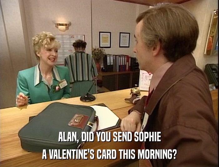 ALAN, DID YOU SEND SOPHIE A VALENTINE'S CARD THIS MORNING? 