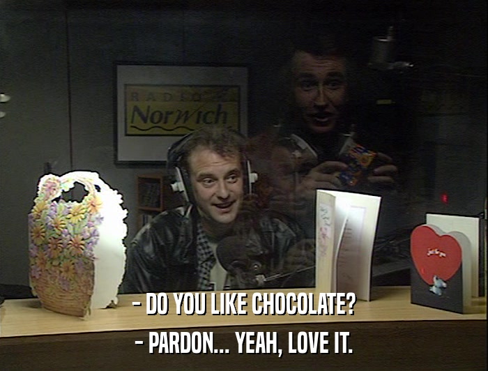 - DO YOU LIKE CHOCOLATE? - PARDON... YEAH, LOVE IT. 