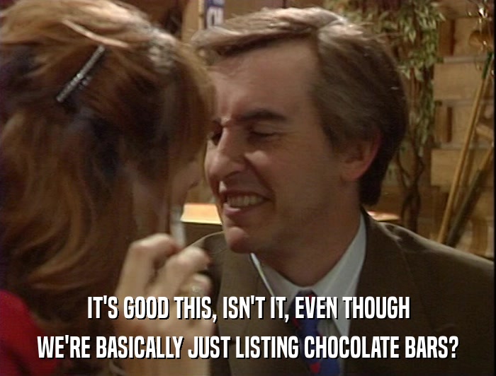 IT'S GOOD THIS, ISN'T IT, EVEN THOUGH WE'RE BASICALLY JUST LISTING CHOCOLATE BARS? 