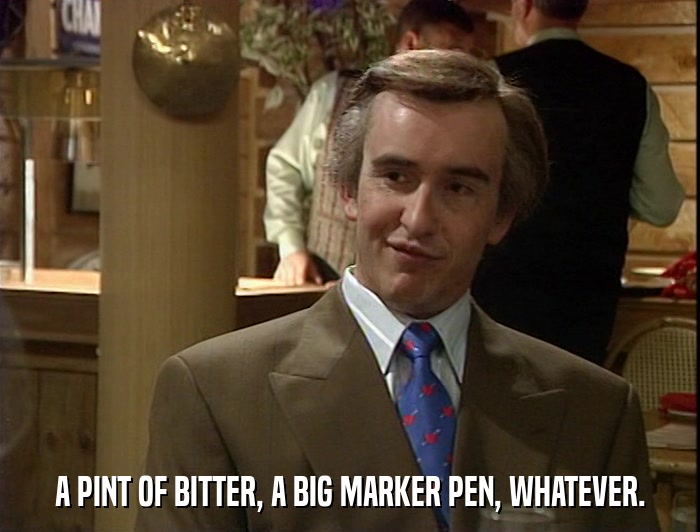 A PINT OF BITTER, A BIG MARKER PEN, WHATEVER.  