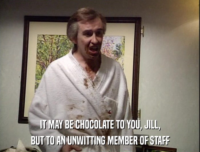 IT MAY BE CHOCOLATE TO YOU, JILL, BUT TO AN UNWITTING MEMBER OF STAFF 