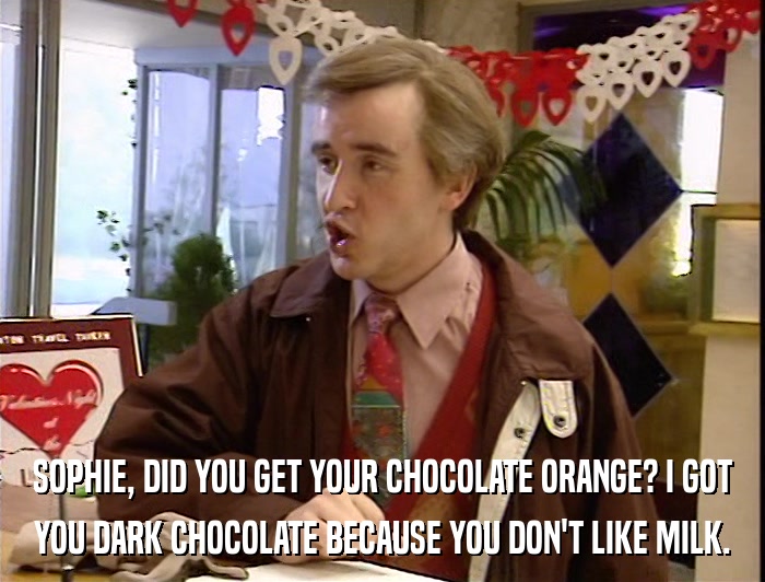 SOPHIE, DID YOU GET YOUR CHOCOLATE ORANGE? I GOT YOU DARK CHOCOLATE BECAUSE YOU DON'T LIKE MILK. 