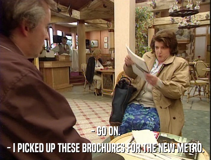 - GO ON. - I PICKED UP THESE BROCHURES FOR THE NEW METRO. 