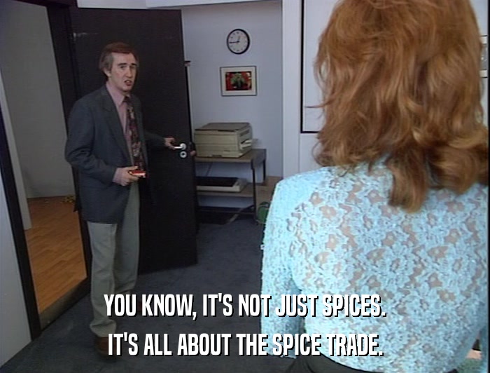 YOU KNOW, IT'S NOT JUST SPICES. IT'S ALL ABOUT THE SPICE TRADE. 
