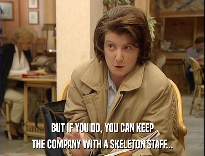 BUT IF YOU DO, YOU CAN KEEP THE COMPANY WITH A SKELETON STAFF... 