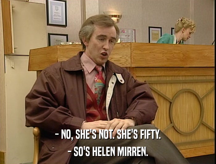 - NO, SHE'S NOT. SHE'S FIFTY. - SO'S HELEN MIRREN. 