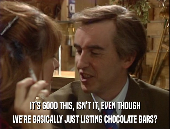 IT'S GOOD THIS, ISN'T IT, EVEN THOUGH WE'RE BASICALLY JUST LISTING CHOCOLATE BARS? 