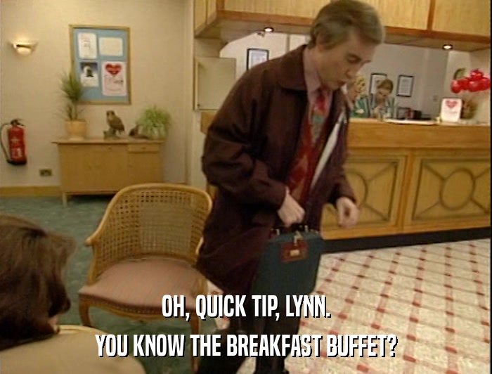OH, QUICK TIP, LYNN. YOU KNOW THE BREAKFAST BUFFET? 