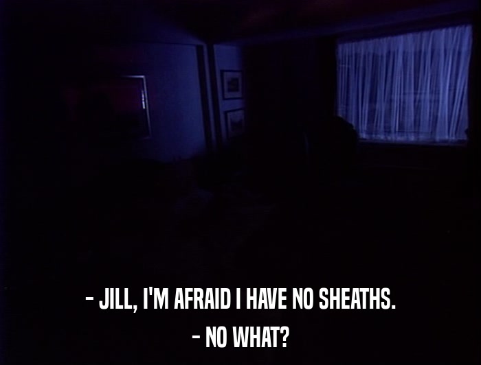 - JILL, I'M AFRAID I HAVE NO SHEATHS. - NO WHAT? 