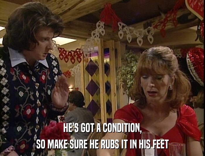 HE'S GOT A CONDITION, SO MAKE SURE HE RUBS IT IN HIS FEET 
