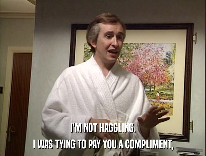 I'M NOT HAGGLING. I WAS TYING TO PAY YOU A COMPLIMENT, 