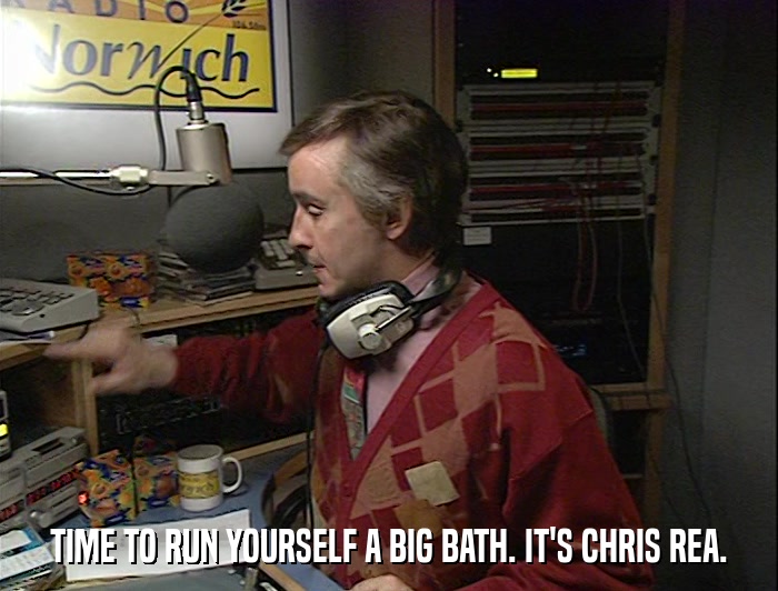 TIME TO RUN YOURSELF A BIG BATH. IT'S CHRIS REA.  