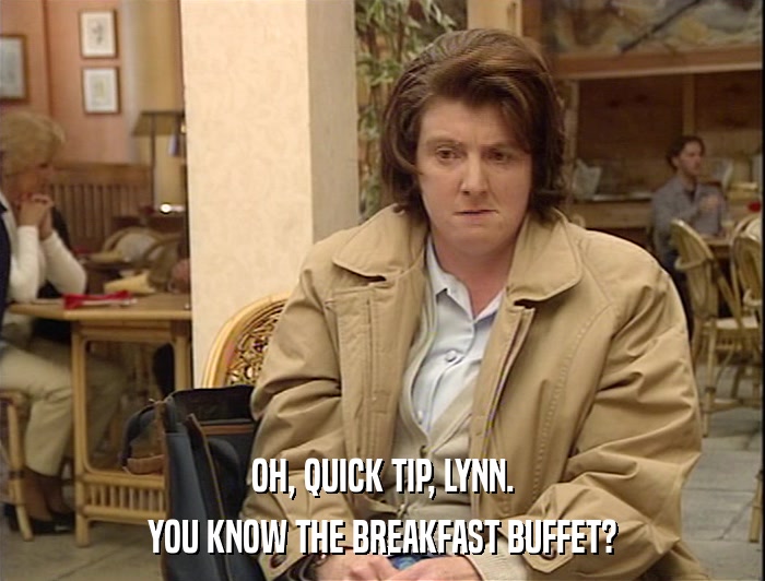 OH, QUICK TIP, LYNN. YOU KNOW THE BREAKFAST BUFFET? 