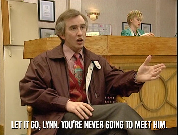 LET IT GO, LYNN. YOU'RE NEVER GOING TO MEET HIM.  