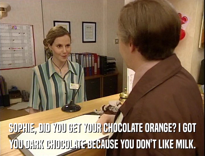SOPHIE, DID YOU GET YOUR CHOCOLATE ORANGE? I GOT YOU DARK CHOCOLATE BECAUSE YOU DON'T LIKE MILK. 