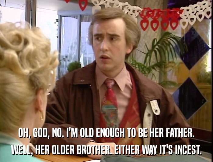 OH, GOD, NO. I'M OLD ENOUGH TO BE HER FATHER. WELL, HER OLDER BROTHER. EITHER WAY IT'S INCEST. 